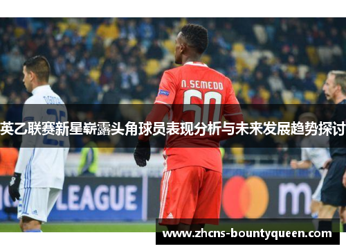 英乙联赛新星崭露头角球员表现分析与未来发展趋势探讨