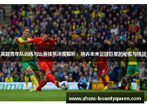英超青年队训练与比赛体系深度解析:培养未来足球巨星的秘密与挑战 英超青年队训练与比赛体系深度解析:培养未来足球巨星的秘密与挑战