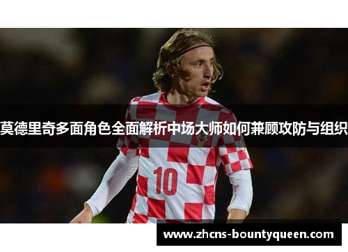 莫德里奇多面角色全面解析中场大师如何兼顾攻防与组织 莫德里奇多面角色全面解析中场大师如何兼顾攻防与组织
