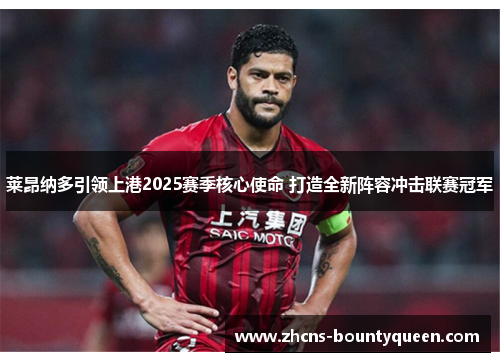 莱昂纳多引领上港2025赛季核心使命 打造全新阵容冲击联赛冠军 莱昂纳多引领上港2025赛季核心使命 打造全新阵容冲击联赛冠军