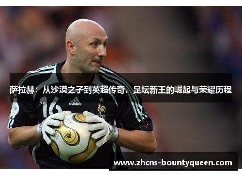 萨拉赫：从沙漠之子到英超传奇，足坛新王的崛起与荣耀历程