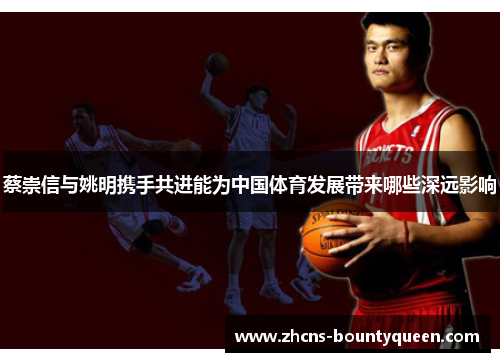 蔡崇信与姚明携手共进能为中国体育发展带来哪些深远影响