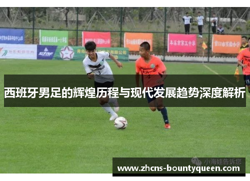西班牙男足的辉煌历程与现代发展趋势深度解析 西班牙男足的辉煌历程与现代发展趋势深度解析