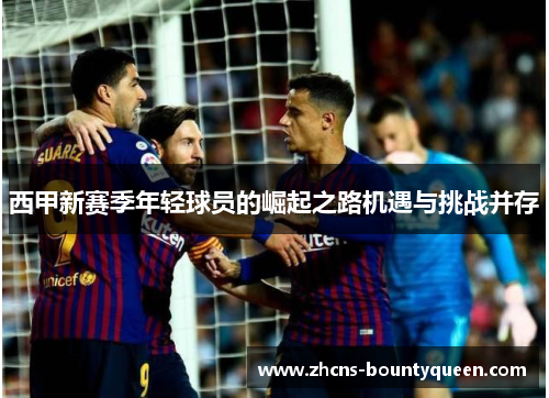 西甲新赛季年轻球员的崛起之路机遇与挑战并存 西甲新赛季年轻球员的崛起之路机遇与挑战并存