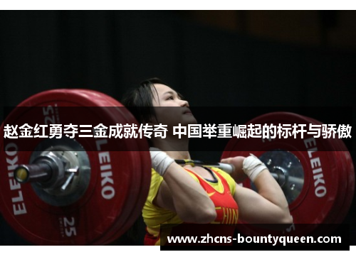 赵金红勇夺三金成就传奇 中国举重崛起的标杆与骄傲 赵金红勇夺三金成就传奇 中国举重崛起的标杆与骄傲