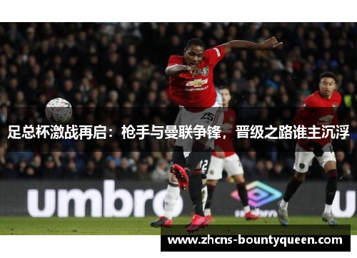 足总杯激战再启:枪手与曼联争锋,晋级之路谁主沉浮 足总杯激战再启:枪手与曼联争锋,晋级之路谁主沉浮