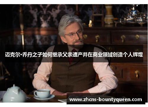 迈克尔·乔丹之子如何继承父亲遗产并在商业领域创造个人辉煌