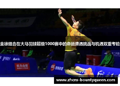 金徐组合在大马羽球超级1000赛中的命运遭遇挑战与机遇双重考验