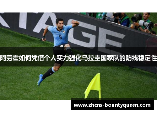 阿劳霍如何凭借个人实力强化乌拉圭国家队的防线稳定性