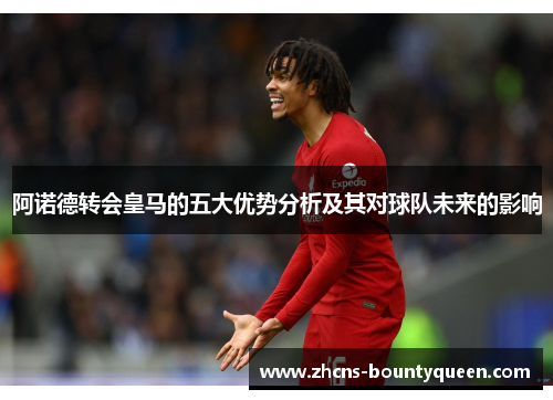 阿诺德转会皇马的五大优势分析及其对球队未来的影响