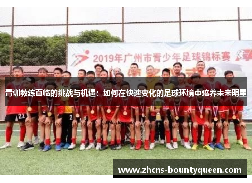 青训教练面临的挑战与机遇:如何在快速变化的足球环境中培养未来明星 青训教练面临的挑战与机遇:如何在快速变化的足球环境中培养未来明星