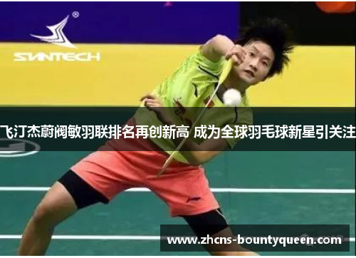 飞汀杰蔚阀敏羽联排名再创新高 成为全球羽毛球新星引关注 飞汀杰蔚阀敏羽联排名再创新高 成为全球羽毛球新星引关注
