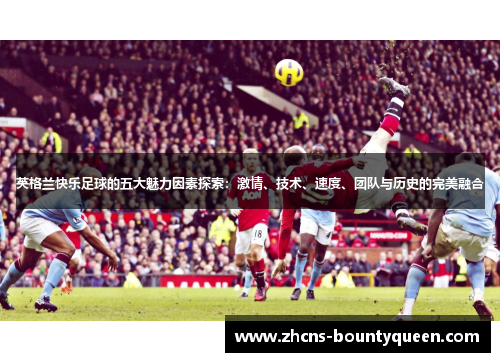 英格兰快乐足球的五大魅力因素探索：激情、技术、速度、团队与历史的完美融合