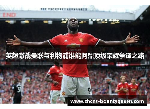 英超激战曼联与利物浦谁能问鼎顶级荣耀争锋之路 英超激战曼联与利物浦谁能问鼎顶级荣耀争锋之路
