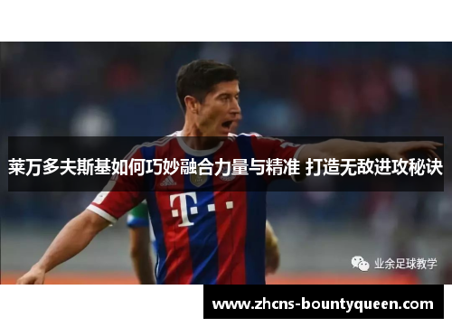 莱万多夫斯基如何巧妙融合力量与精准 打造无敌进攻秘诀 莱万多夫斯基如何巧妙融合力量与精准 打造无敌进攻秘诀