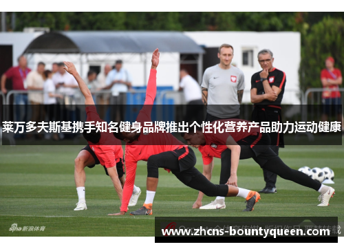 莱万多夫斯基携手知名健身品牌推出个性化营养产品助力运动健康 莱万多夫斯基携手知名健身品牌推出个性化营养产品助力运动健康