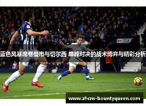 蓝色风暴席卷曼市与切尔西 巅峰对决的战术博弈与精彩分析