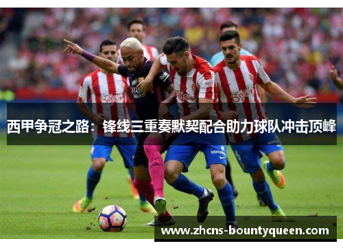 西甲争冠之路:锋线三重奏默契配合助力球队冲击顶峰 西甲争冠之路:锋线三重奏默契配合助力球队冲击顶峰