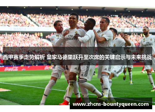 西甲赛季走势解析 皇家马德里跃升至次席的关键启示与未来挑战