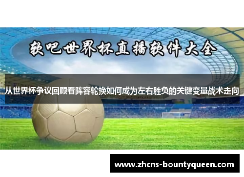 从世界杯争议回顾看阵容轮换如何成为左右胜负的关键变量战术走向