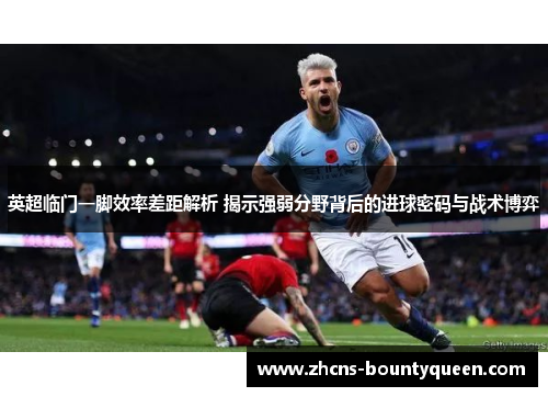 英超临门一脚效率差距解析 揭示强弱分野背后的进球密码与战术博弈