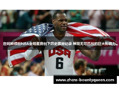 詹姆斯领衔NBA全明星赛创下历史票房纪录 展现无可匹敌的巨大影响力 詹姆斯领衔NBA全明星赛创下历史票房纪录 展现无可匹敌的巨大影响力