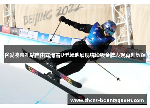 谷爱凌崇礼站自由式滑雪U型场地展现统治级金牌表现再创辉煌