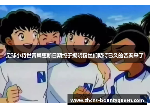 足球小将世青篇更新日期终于揭晓粉丝们期待已久的答案来了