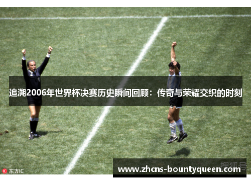 追溯2006年世界杯决赛历史瞬间回顾:传奇与荣耀交织的时刻 追溯2006年世界杯决赛历史瞬间回顾:传奇与荣耀交织的时刻