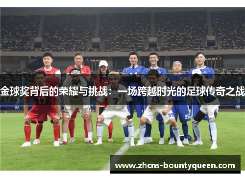 金球奖背后的荣耀与挑战:一场跨越时光的足球传奇之战 金球奖背后的荣耀与挑战:一场跨越时光的足球传奇之战