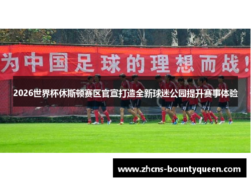 2026世界杯休斯顿赛区官宣打造全新球迷公园提升赛事体验 2026世界杯休斯顿赛区官宣打造全新球迷公园提升赛事体验