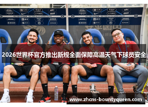 2026世界杯官方推出新规全面保障高温天气下球员安全 2026世界杯官方推出新规全面保障高温天气下球员安全