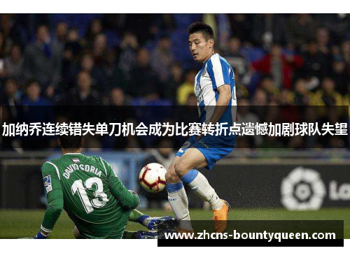 加纳乔连续错失单刀机会成为比赛转折点遗憾加剧球队失望