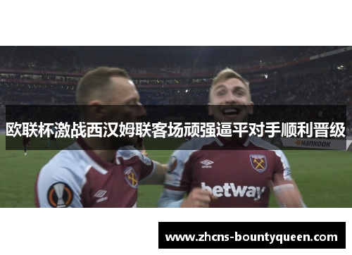欧联杯激战西汉姆联客场顽强逼平对手顺利晋级