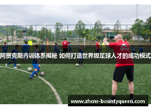 阿贾克斯青训体系揭秘 如何打造世界级足球人才的成功模式